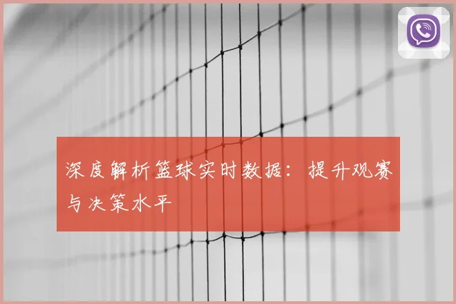 深度解析篮球实时数据:提升观赛与决策水平