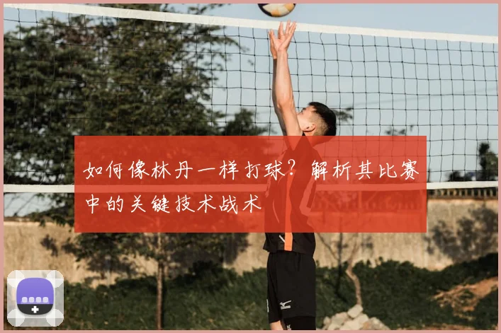 如何像林丹一样打球？解析其比赛中的关键技术战术