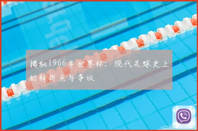 揭秘1966年世界杯：现代足球史上的转折点与争议