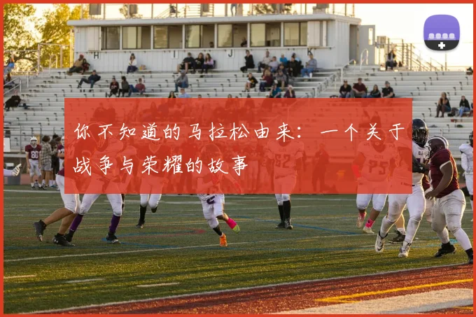 你不知道的马拉松由来：一个关于战争与荣耀的故事