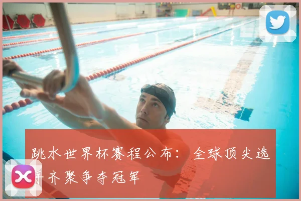 跳水世界杯赛程公布：全球顶尖选手齐聚争夺冠军