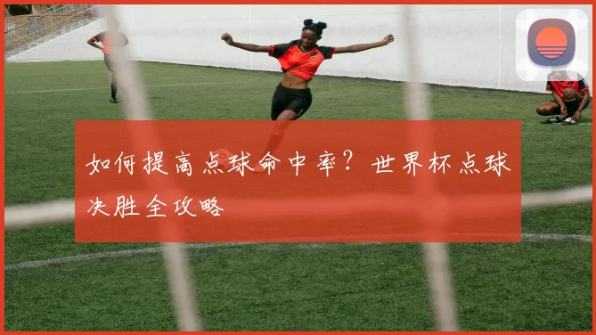 如何提高点球命中率？世界杯点球决胜全攻略