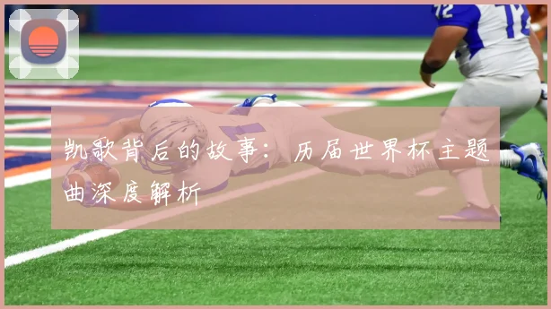 凯歌背后的故事：历届世界杯主题曲深度解析