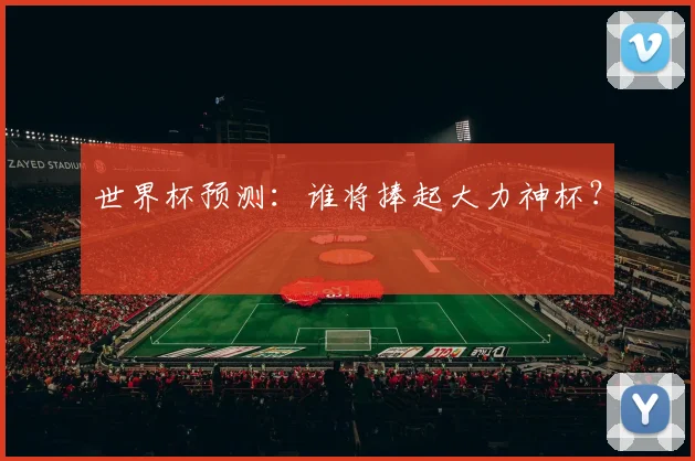 世界杯预测：谁将捧起大力神杯？