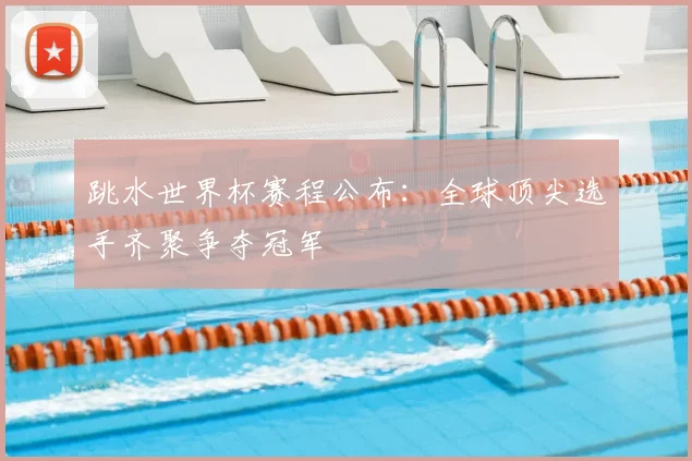 跳水世界杯赛程公布：全球顶尖选手齐聚争夺冠军