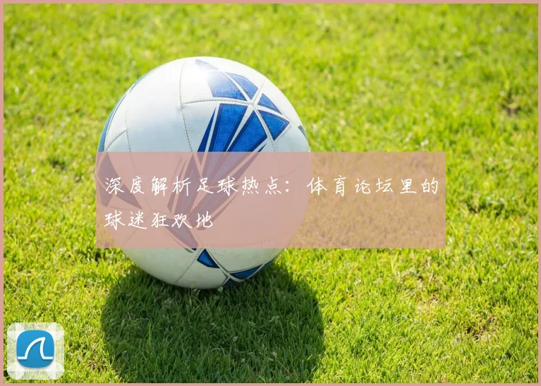 深度解析足球热点:体育论坛里的球迷狂欢地