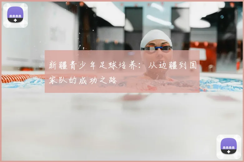 新疆青少年足球培养：从边疆到国家队的成功之路