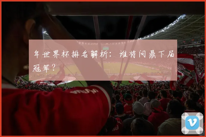 年世界杯排名解析：谁将问鼎下届冠军？