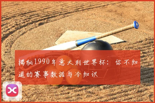 揭秘1990年意大利世界杯：你不知道的赛事数据与冷知识