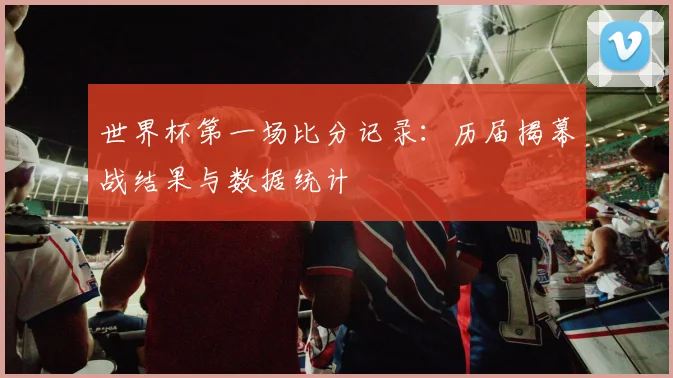 世界杯第一场比分记录：历届揭幕战结果与数据统计