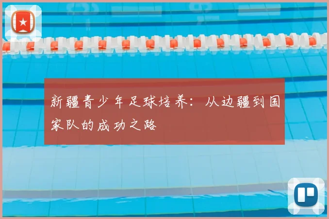 新疆青少年足球培养：从边疆到国家队的成功之路