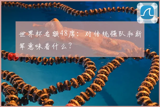 世界杯名额48席：对传统强队和新军意味着什么？