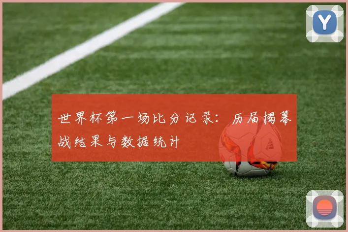 世界杯第一场比分记录：历届揭幕战结果与数据统计
